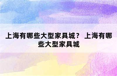 上海有哪些大型家具城？ 上海有哪些大型家具城